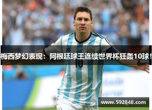 梅西梦幻表现：阿根廷球王连续世界杯狂轰10球！